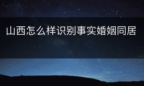 山西怎么样识别事实婚姻同居