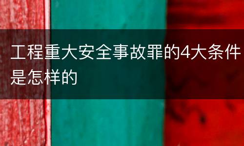 工程重大安全事故罪的4大条件是怎样的
