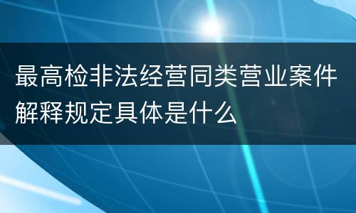 最高检非法经营同类营业案件解释规定具体是什么