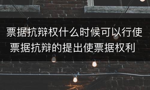 票据抗辩权什么时候可以行使 票据抗辩的提出使票据权利
