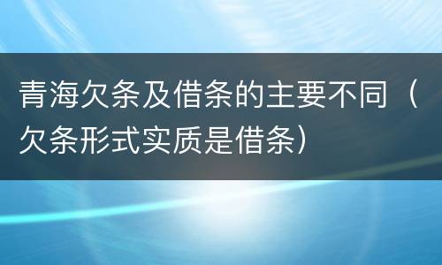 青海欠条及借条的主要不同（欠条形式实质是借条）
