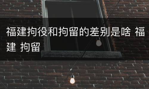 福建拘役和拘留的差别是啥 福建 拘留