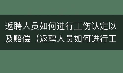 返聘人员如何进行工伤认定以及赔偿（返聘人员如何进行工伤认定以及赔偿申请）