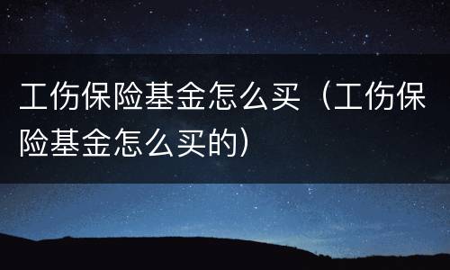 工伤保险基金怎么买（工伤保险基金怎么买的）