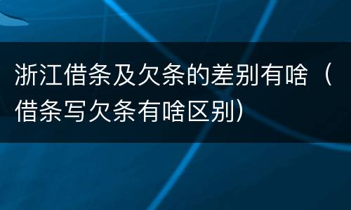 浙江借条及欠条的差别有啥（借条写欠条有啥区别）