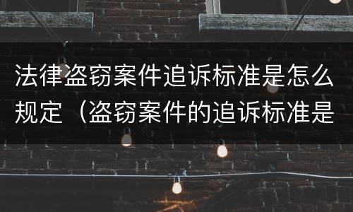 法律盗窃案件追诉标准是怎么规定（盗窃案件的追诉标准是多少）