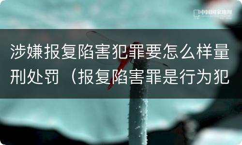 涉嫌报复陷害犯罪要怎么样量刑处罚（报复陷害罪是行为犯吗）