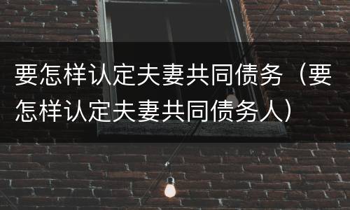 要怎样认定夫妻共同债务（要怎样认定夫妻共同债务人）
