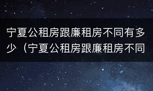 宁夏公租房跟廉租房不同有多少（宁夏公租房跟廉租房不同有多少套）