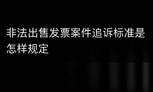 非法出售发票案件追诉标准是怎样规定