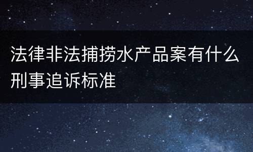 法律非法捕捞水产品案有什么刑事追诉标准