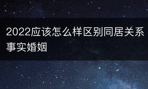 2022应该怎么样区别同居关系事实婚姻