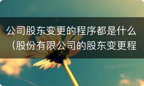 公司股东变更的程序都是什么（股份有限公司的股东变更程序）