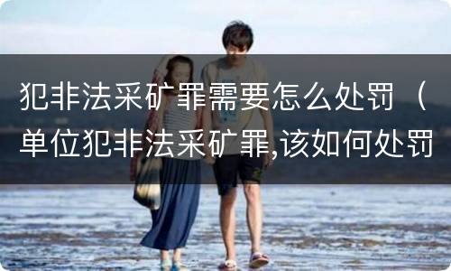 犯非法采矿罪需要怎么处罚（单位犯非法采矿罪,该如何处罚?）