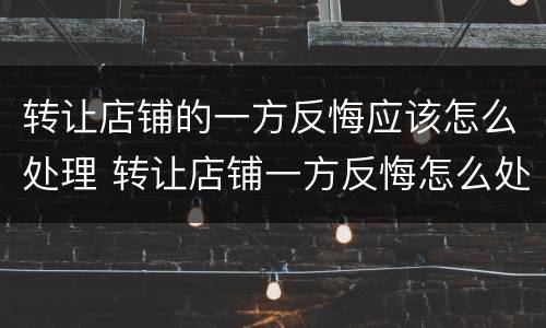 转让店铺的一方反悔应该怎么处理 转让店铺一方反悔怎么处理没有合同