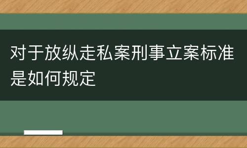 对于放纵走私案刑事立案标准是如何规定