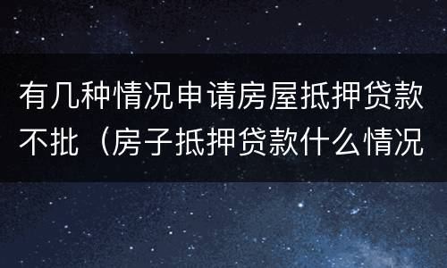 有几种情况申请房屋抵押贷款不批（房子抵押贷款什么情况会拒贷）