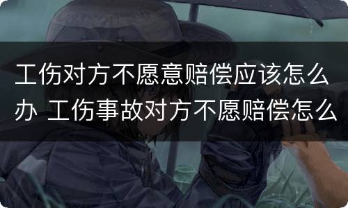 工伤对方不愿意赔偿应该怎么办 工伤事故对方不愿赔偿怎么办