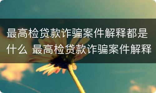 最高检贷款诈骗案件解释都是什么 最高检贷款诈骗案件解释都是什么时候出的