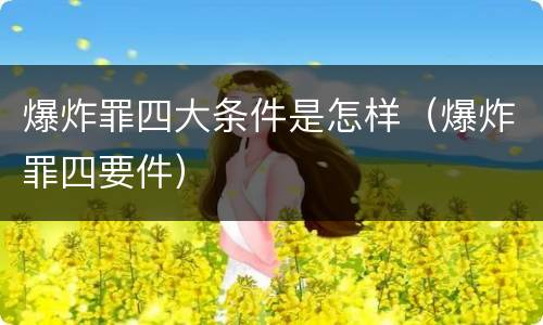 爆炸罪四大条件是怎样（爆炸罪四要件）