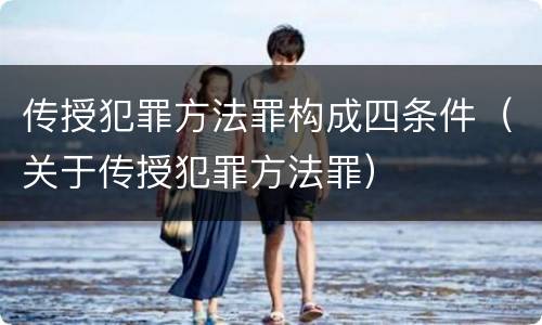传授犯罪方法罪构成四条件（关于传授犯罪方法罪）