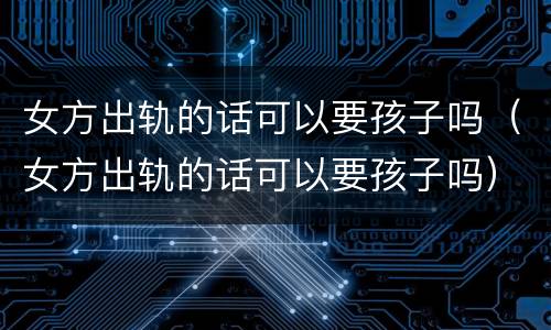 女方出轨的话可以要孩子吗（女方出轨的话可以要孩子吗）