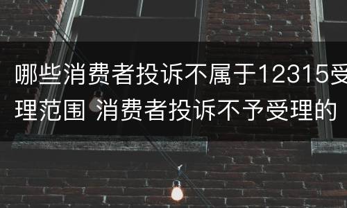 哪些消费者投诉不属于12315受理范围 消费者投诉不予受理的情形