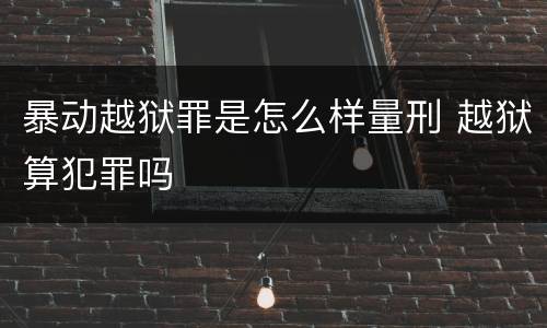 暴动越狱罪是怎么样量刑 越狱算犯罪吗