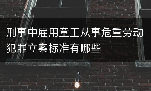 刑事中雇用童工从事危重劳动犯罪立案标准有哪些