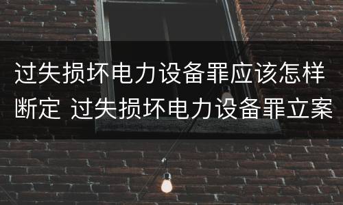 过失损坏电力设备罪应该怎样断定 过失损坏电力设备罪立案标准