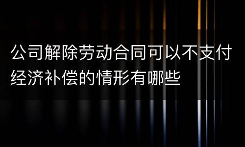 公司解除劳动合同可以不支付经济补偿的情形有哪些