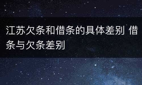 江苏欠条和借条的具体差别 借条与欠条差别