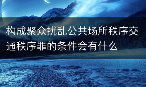 构成聚众扰乱公共场所秩序交通秩序罪的条件会有什么