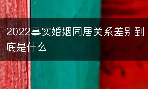 2022事实婚姻同居关系差别到底是什么