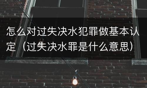 怎么对过失决水犯罪做基本认定（过失决水罪是什么意思）