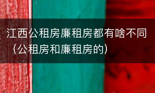 江西公租房廉租房都有啥不同（公租房和廉租房的）