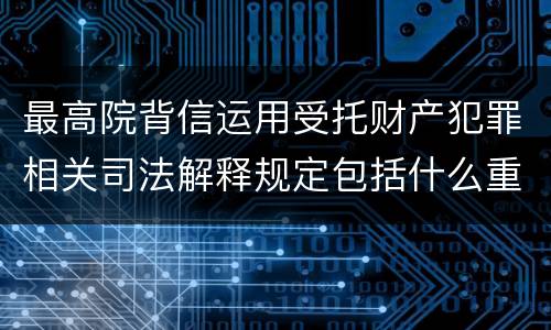 最高院背信运用受托财产犯罪相关司法解释规定包括什么重要内容