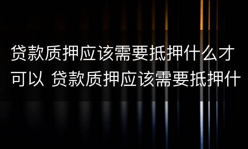 贷款质押应该需要抵押什么才可以 贷款质押应该需要抵押什么才可以执行