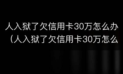 人入狱了欠信用卡30万怎么办（人入狱了欠信用卡30万怎么办理）