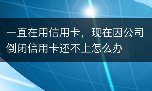 一直在用信用卡，现在因公司倒闭信用卡还不上怎么办