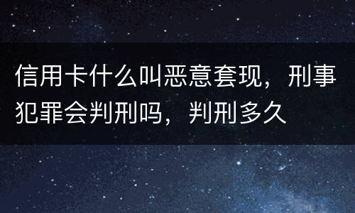 信用卡什么叫恶意套现，刑事犯罪会判刑吗，判刑多久