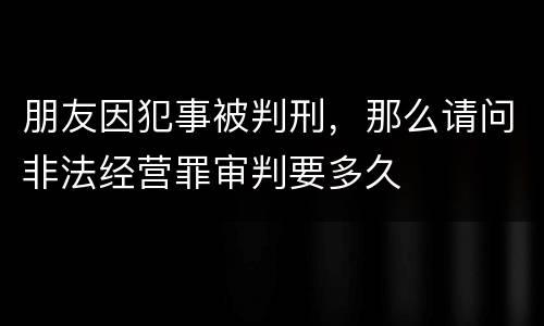 朋友因犯事被判刑，那么请问非法经营罪审判要多久