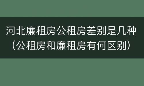河北廉租房公租房差别是几种（公租房和廉租房有何区别）