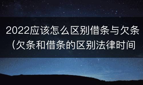 2022应该怎么区别借条与欠条（欠条和借条的区别法律时间多少年）