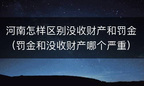 河南怎样区别没收财产和罚金（罚金和没收财产哪个严重）