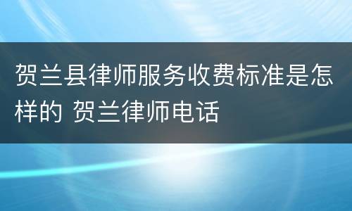 贺兰县律师服务收费标准是怎样的 贺兰律师电话