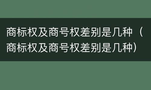 商标权及商号权差别是几种（商标权及商号权差别是几种）