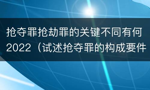 抢夺罪抢劫罪的关键不同有何2022（试述抢夺罪的构成要件以及与抢劫罪的区别）