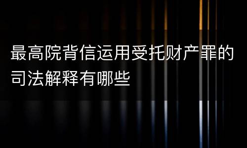 最高院背信运用受托财产罪的司法解释有哪些