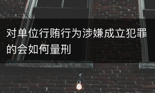 对单位行贿行为涉嫌成立犯罪的会如何量刑